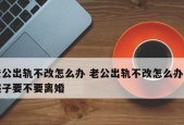 老公出轨失踪，我该如何应对（离婚后的生活和解决方法）